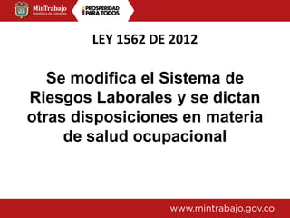 LEY 1562 DE 2012
Se modifica el Sistema de
Riesgos Laborales y se dictan
otras disposiciones en materia
de salud ocupacional
 
