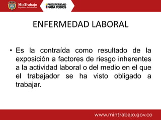 ENFERMEDAD LABORAL
• Es la contraída como resultado de la
exposición a factores de riesgo inherentes
a la actividad laboral o del medio en el que
el trabajador se ha visto obligado a
trabajar.
 