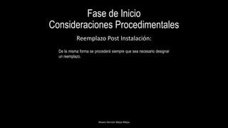 Fase de Inicio
Consideraciones Procedimentales
Alvaro Hernán Mejia Mejia
Reemplazo Post Instalación:
De la misma forma se procederá siempre que sea necesario designar
un reemplazo.
 