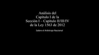 Análisis del
Capítulo I de la
Sección I – Capítulo II/III/IV
de la Ley 1563 de 2012
Sobre el Arbitraje Nacional
Alvaro Hernán Mejia Mejia
 
