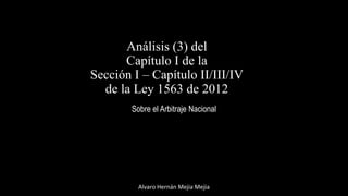 Análisis (3) del
Capítulo I de la
Sección I – Capítulo II/III/IV
de la Ley 1563 de 2012
Sobre el Arbitraje Nacional
Alvaro Hernán Mejia Mejia
 