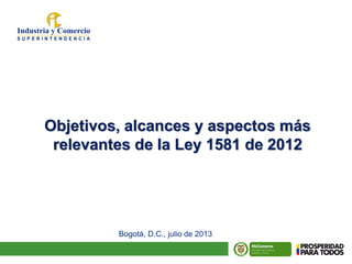 Título
Objetivos, alcances y aspectos más
relevantes de la Ley 1581 de 2012
Bogotá, D.C., julio de 2013
 