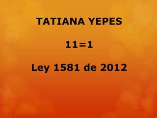 TATIANA YEPES
11=1
Ley 1581 de 2012
 