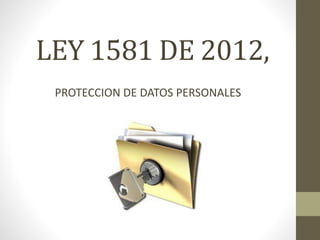 LEY 1581 DE 2012, 
PROTECCION DE DATOS PERSONALES 
 