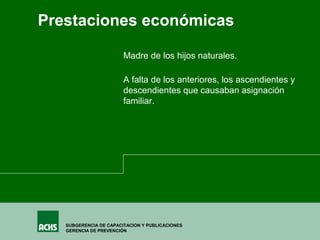 SUBGERENCIA DE CAPACITACION Y PUBLICACIONES
GERENCIA DE PREVENCIÓN
Madre de los hijos naturales.
Prestaciones económicas
A falta de los anteriores, los ascendientes y
descendientes que causaban asignación
familiar.
 