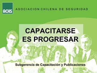 SUBGERENCIA DE CAPACITACION Y PUBLICACIONES
GERENCIA DE PREVENCIÓN
Subgerencia de Capacitación y Publicaciones
A S O C I A C I O N C H I L E N A D E S E G U R I D A D
CAPACITARSE
ES PROGRESAR
 