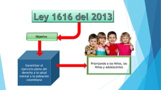 Garantizar el
ejercicio pleno del
derecho a la salud
mental a la población
colombiana
Priorizando a los Niños, las
Niñas y adolescentes
 