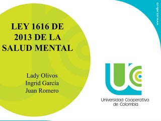 LEY 1616 DE
2013 DE LA
SALUD MENTAL
Lady Olivos
Ingrid García
Juan Romero
 