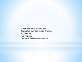 Pérdida de la Autoestima 
Presentar Siempre fatiga Crónica 
El Suicidio 
La Tristeza 
Tomarse Todo Personalmente 
 