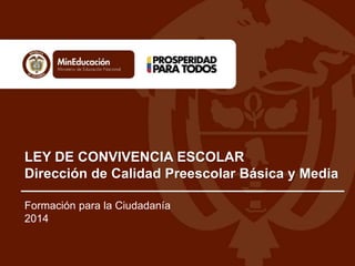 LEY DE CONVIVENCIA ESCOLAR 
Dirección de Calidad Preescolar Básica y Media 
Formación para la Ciudadanía 
2014 
 