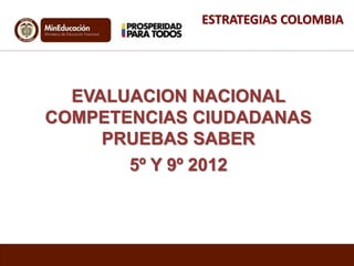 ESTRATEGIAS COLOMBIA 
EVALUACION NACIONAL 
COMPETENCIAS CIUDADANAS 
PRUEBAS SABER 
5º Y 9º 2012 
 