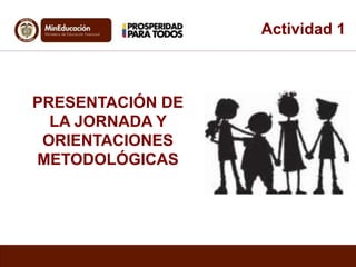 Actividad 1 
PRESENTACIÓN DE 
LA JORNADA Y 
ORIENTACIONES 
METODOLÓGICAS 
 