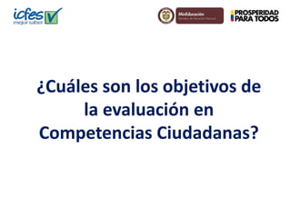 ¿Cuáles son los objetivos de 
la evaluación en 
Competencias Ciudadanas? 
 