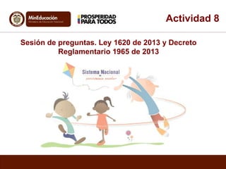 Actividad 8 
Sesión de preguntas. Ley 1620 de 2013 y Decreto 
Reglamentario 1965 de 2013 
