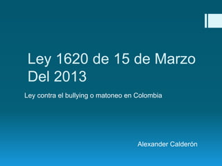 Ley 1620 de 15 de Marzo
Del 2013
Ley contra el bullying o matoneo en Colombia
Alexander Calderón
 