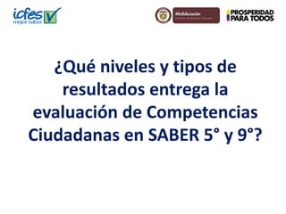 ¿Qué niveles y tipos de
resultados entrega la
evaluación de Competencias
Ciudadanas en SABER 5° y 9°?
 