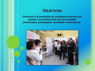 OBJETIVOS:
Contribuir a la formación de ciudadanos activos que
    aporten a la construcción de una sociedad
democrática, participativa, pluralista e intercultural.
 