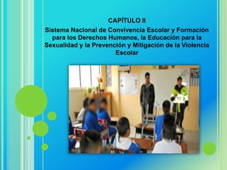 CAPÍTULO II
Sistema Nacional de Convivencia Escolar y Formación
  para los Derechos Humanos, la Educación para la
Sexualidad y la Prevención y Mitigación de la Violencia
                       Escolar
 