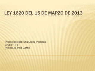 LEY 1620 DEL 15 DE MARZO DE 2013




Presentado por: Erik López Pacheco
Grupo: 11-5
Profesora: Irela García
 