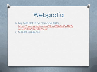 Webgrafía
 Ley 1620 del 15 de marzo del 2013.
  https://docs.google.com/file/d/0By3AGpTBZ7k
  scnJCVHEzYXpFU3M/edit
 Google Imágenes.
 