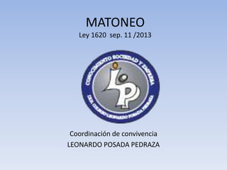 MATONEO
Ley 1620 sep. 11 /2013
Coordinación de convivencia
LEONARDO POSADA PEDRAZA
 