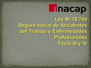 Ley N0 16.744
Seguro social de Accidentes
del Trabajo y Enfermedades
Profesionales
Título III y IV

 