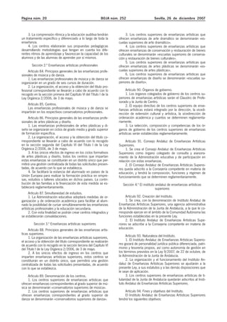 Página núm. 20 BOJA núm. 252 Sevilla, 26 de diciembre 2007
3. La comprensión rítmica y la educación auditiva tendrán
un tratamiento específico y diferenciado a lo largo de toda la
enseñanza.
4. Los centros elaborarán sus propuestas pedagógicas
desarrollando metodologías que tengan en cuenta los dife-
rentes ritmos de aprendizaje y favorezcan la capacidad de los
alumnos y de las alumnas de aprender por sí mismos.
Sección 2.ª Enseñanzas artísticas profesionales
Artículo 84. Principios generales de las enseñanzas profe-
sionales de música y de danza.
1. Las enseñanzas profesionales de música y de danza se
organizarán en un grado de seis cursos de duración.
2. La organización, el acceso y la obtención del título pro-
fesional correspondiente se llevarán a cabo de acuerdo con lo
recogido en la sección primera del Capítulo VI del Título I de la
Ley Orgánica 2/2006, de 3 de mayo.
Artículo 85. Centros.
Las enseñanzas profesionales de música y de danza se
impartirán en los respectivos conservatorios profesionales.
Artículo 86. Principios generales de las enseñanzas profe-
sionales de artes plásticas y diseño.
1. Las enseñanzas profesionales de artes plásticas y di-
seño se organizarán en ciclos de grado medio y grado superior
de formación específica.
2. La organización, el acceso y la obtención del título co-
rrespondiente se llevarán a cabo de acuerdo con lo recogido
en la sección segunda del Capítulo VI del Título I de la Ley
Orgánica 2/2006, de 3 de mayo.
3. A los únicos efectos de ingreso en los ciclos formativos
de artes plásticas y diseño, todos los centros que impartan
estas enseñanzas se constituirán en un distrito único que per-
mitirá una gestión centralizada de todas las solicitudes presen-
tadas, de acuerdo con lo que se establezca.
4. Se facilitará la estancia del alumnado en países de la
Unión Europea para realizar la formación práctica en empre-
sas, estudios o talleres ubicados en dichos países. La contri-
bución de las familias a la financiación de esta medida se es-
tablecerá reglamentariamente.
Artículo 87. Simultaneidad de estudios.
1. La Administración educativa adoptará medidas de or-
ganización y de ordenación académica para facilitar al alum-
nado la posibilidad de cursar simultáneamente las enseñanzas
artísticas profesionales y la educación secundaria.
2. Con esta finalidad se podrán crear centros integrados y
se establecerán convalidaciones.
Sección 3.ª Enseñanzas artísticas superiores
Artículo 88. Principios generales de las enseñanzas artís-
ticas superiores.
1. La organización de las enseñanzas artísticas superiores,
el acceso y la obtención del título correspondiente se realizarán
de acuerdo con lo recogido en la sección tercera del Capítulo VI
del Título I de la Ley Orgánica 2/2006, de 3 de mayo.
2. A los únicos efectos de ingreso en los centros que
imparten enseñanzas artísticas superiores, estos centros se
constituirán en un distrito único, que permitirá una gestión
centralizada de todas las solicitudes presentadas, de acuerdo
con lo que se establezca.
Artículo 89. Denominación de los centros.
1. Los centros superiores de enseñanzas artísticas que
ofrecen enseñanzas correspondientes al grado superior de mú-
sica se denominarán «conservatorios superiores de música».
2. Los centros superiores de enseñanzas artísticas que
ofrecen enseñanzas correspondientes al grado superior de
danza se denominarán «conservatorios superiores de danza».
3. Los centros superiores de enseñanzas artísticas que
ofrecen enseñanzas de arte dramático se denominarán «es-
cuelas superiores de arte dramático».
4. Los centros superiores de enseñanzas artísticas que
ofrecen enseñanzas de conservación y restauración de bienes
culturales se denominarán «escuelas superiores de conserva-
ción y restauración de bienes culturales».
5. Los centros superiores de enseñanzas artísticas que
ofrecen enseñanzas de artes plásticas se denominarán «es-
cuelas superiores de artes plásticas».
6. Los centros superiores de enseñanzas artísticas que
ofrecen enseñanzas de diseño se denominarán «escuelas su-
periores de diseño».
Artículo 90. Órganos de gobierno.
1. Los órganos colegiados de gobierno de los centros su-
periores de enseñanzas artísticas serán el Claustro de Profe-
sorado y la Junta de Centro.
2. El equipo directivo de los centros superiores de ense-
ñanzas artísticas estará integrado por la dirección, la vicedi-
rección de extensión cultural y artística, la vicedirección de
ordenación académica y cuantos se determinen reglamenta-
riamente.
3. La selección, composición y competencias de los ór-
ganos de gobierno de los centros superiores de enseñanzas
artísticas serán establecidas reglamentariamente.
Artículo 91. Consejo Andaluz de Enseñanzas Artísticas
Superiores.
1. Se crea el Consejo Andaluz de Enseñanzas Artísticas
Superiores como órgano colegiado de consulta y asesora-
miento de la Administración educativa y de participación en
relación con estas enseñanzas.
2. El Consejo Andaluz de Enseñanzas Artísticas Superio-
res queda adscrito a la Consejería competente en materia de
educación, y tendrá la composición, funciones y régimen de
funcionamiento que se determinen reglamentariamente.
Sección 4.ª El instituto andaluz de enseñanzas artísticas
superiores
Artículo 92. Creación del Instituto.
1. Se crea, con la denominación de Instituto Andaluz de
Enseñanzas Artísticas Superiores, una agencia administrativa
de la Administración de la Junta de Andalucía, a la que le co-
rresponde ejercer en el ámbito de la Comunidad Autónoma las
funciones establecidas en la presente Ley.
2. El Instituto Andaluz de Enseñanzas Artísticas Supe-
riores se adscribe a la Consejería competente en materia de
educación.
Artículo 93. Naturaleza del Instituto.
1. El Instituto Andaluz de Enseñanzas Artísticas Superio-
res gozará de personalidad jurídica pública diferenciada, patri-
monio y tesorería propios, así como autonomía de gestión en
los términos previstos en la Ley 9/2007, de 22 de octubre, de
la Administración de la Junta de Andalucía.
2. La organización y el funcionamiento del Instituto An-
daluz de Enseñanzas Artísticas Superiores se ajustarán a la
presente Ley, a sus estatutos y a las demás disposiciones que
le sean de aplicación.
3. Los centros superiores de enseñanzas artísticas de ti-
tularidad de la Junta de Andalucía quedarán adscritos al Insti-
tuto Andaluz de Enseñanzas Artísticas Superiores.
Artículo 94. Fines y objetivos del Instituto.
El Instituto Andaluz de Enseñanzas Artísticas Superiores
tendrá los siguientes objetivos:
 