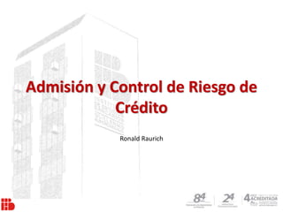 Admisión y Control de Riesgo de
Crédito
Ronald Raurich
 