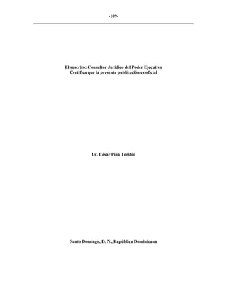 -109- 
________________________________________________________________________ 
El suscrito: Consultor Jurídico del Poder Ejecutivo 
Certifica que la presente publicación es oficial 
Dr. César Pina Toribio 
Santo Domingo, D. N., República Dominicana 
