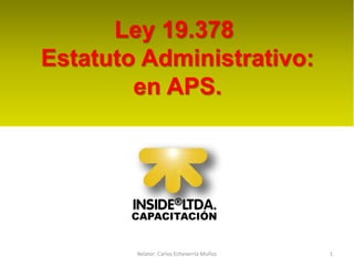 1
Relator: Carlos Echeverría Muñoz
Ley 19.378
Estatuto Administrativo:
en APS.
 