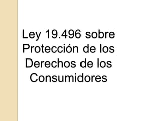 Ley 19.496 sobre
Protección de los
Derechos de los
Consumidores
 