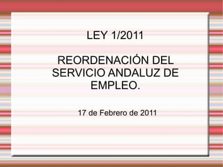 LEY 1/2011 REORDENACIÓN DEL SERVICIO ANDALUZ DE EMPLEO. 17 de Febrero de 2011 