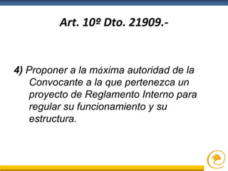 Art. 10º Dto. 21909.-
4) Proponer a la máxima autoridad de la
Convocante a la que pertenezca un
proyecto de Reglamento Interno para
regular su funcionamiento y su
estructura.
 