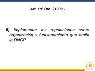 Art. 10º Dto. 21909.-
6) Implementar las regulaciones sobre
organización y funcionamiento que emita
la DNCP.
 