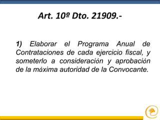 Art. 10º Dto. 21909.-
1) Elaborar el Programa Anual de
Contrataciones de cada ejercicio fiscal, y
someterlo a consideración y aprobación
de la máxima autoridad de la Convocante.
 