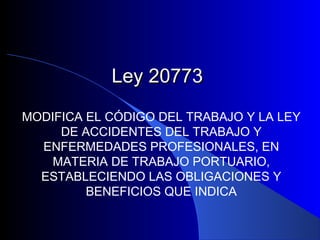 Ley 20773Ley 20773
MODIFICA EL CÓDIGO DEL TRABAJO Y LA LEY
DE ACCIDENTES DEL TRABAJO Y
ENFERMEDADES PROFESIONALES, EN
MATERIA DE TRABAJO PORTUARIO,
ESTABLECIENDO LAS OBLIGACIONES Y
BENEFICIOS QUE INDICA
 
