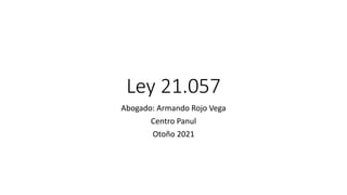Ley 21.057
Abogado: Armando Rojo Vega
Centro Panul
Otoño 2021
 