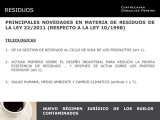 RESIDUOS

PRINCIPALES NOVEDADES EN MATERIA DE RESIDUOS DE
LA LEY 22/2011 (RESPECTO A LA LEY 10/1998)

TELEOLOGICAS

1. DE ...