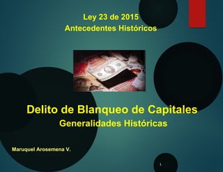 1
Ley 23 de 2015
Antecedentes Históricos
Delito de Blanqueo de Capitales
Generalidades Históricas
Maruquel Arosemena V.
 