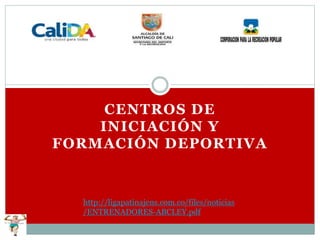 CENTROS DE
INICIACIÓN Y
FORMACIÓN DEPORTIVA
http://ligapatinajens.com.co/files/noticias
/ENTRENADORES-ABCLEY.pdf
 