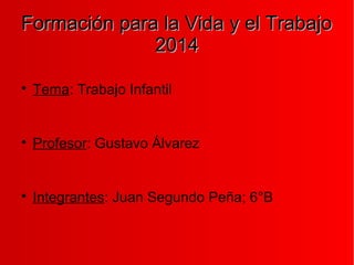 Formación para la Vida y el TrabajoFormación para la Vida y el Trabajo
20142014

Tema: Trabajo Infantil

Profesor: Gustavo Álvarez

Integrantes: Juan Segundo Peña; 6°B
 