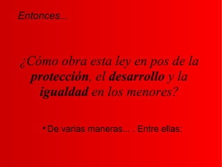 ¿Cómo obra esta ley en pos de la
protección, el desarrollo y la
igualdad en los menores?

De varias maneras... . Entre ellas:
Entonces...
 