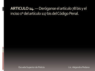 ARTICULO14.—Deróganseelartículo78bisyel
inciso1ºdelartículo117bisdelCódigoPenal.
Escuela Superior de Policía Lic. Alejandra Pedano
 