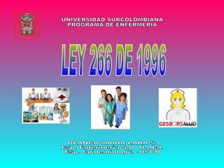 LEY 266 DE 1996 BLANCA MARIA LARA S. Esp. Enfermeria S.O  U. Nal. Esp. Epidemiologia -USCO UNIVERSIDAD SURCOLOMBIANA  PROGRAMA DE ENFERMERIA 