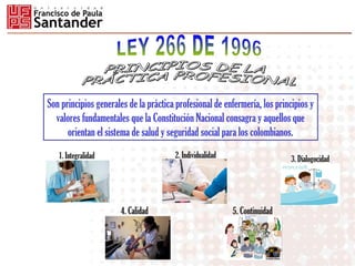 Son principios generales de la práctica profesional de enfermería, los principios y
valores fundamentales que la Constitución Nacional consagra y aquellos que
orientan el sistema de salud y seguridad social para los colombianos.
11. Integralidad 2. Individualidad
4. Calidad
3. Dialogocidad
5. Continuidad
 