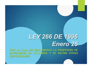 LEY 266 DE 1996
Enero 25
POR LA CUAL SE REGLAMENTA LA PROFESIÓN DE
ENFERMERÍA EN COLOMBIA Y SE DICTAN OTRAS
DISPOSICIONES
 