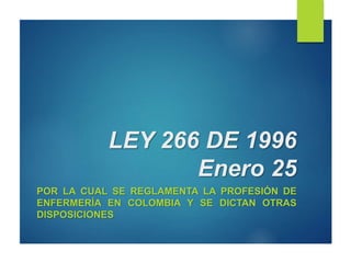 LEY 266 DE 1996​
Enero 25
POR LA CUAL SE REGLAMENTA LA PROFESIÓN DE
ENFERMERÍA EN COLOMBIA Y SE DICTAN OTRAS
DISPOSICIONES
 