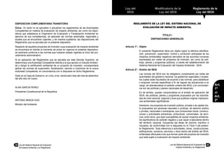 42	 Ley del Sistema Nacional de Evaluación
de Impacto Ambiental y su Reglamento
Ley del
SEIA
Modificatoria de la
Ley del SEIA
Reglamento de la
Ley del SEIA
Ley del Sistema Nacional de Evaluación de
Impacto Ambiental y su Reglamento
43
Art.
1º
al
Art.
2º
DISPOSICION COMPLEMENTARIA TRANSITORIA
Única.- En tanto no se aprueben o actualicen los reglamentos de las Autoridades
Competentes en materia de evaluación de impacto ambiental, así como los dispo-
sitivos que establezca el Organismo de Evaluación y Fiscalización Ambiental en
ejercicio de sus competencias, se aplicarán las normas sectoriales, regionales y
locales que se encuentren vigentes, y de manera supletoria, las disposiciones del
Reglamento que se aprueba por el presente dispositivo.
Respecto de aquellos proyectos de inversión cuya evaluación de impacto ambiental
se encontrara en trámite al momento de entrar en vigencia el presente dispositivo,
se resolverá conforme a las normas que hubieran estado vigentes al inicio del pro-
cedimiento administrativo.
Si en aplicación del Reglamento que se aprueba por este Decreto Supremo, se
determinara una Autoridad Competente distinta a la que aprobó un Estudio Ambien-
tal y otorgó la certificación ambiental de un proyecto de inversión, corresponderá
aplicar las normas de supervisión, fiscalización, sanción e incentivos de la nueva
Autoridad Competente, en concordancia con lo dispuesto en dicho Reglamento.
Dado en la Casa de Gobierno, en Lima, a los veinticuatro días del mes de setiembre
del año dos mil nueve.
ALAN GARCIA PEREZ
Presidente Constitucional de la República
ANTONIO BRACK EGG
Ministro del Ambiente
REGLAMENTO DE LA LEY DEL SISTEMA NACIONAL DE
EVALUACIÓN DE IMPACTO AMBIENTAL
TÍTULO I
DISPOSICIONES GENERALES
Artículo 1º.- 	Objeto
	 El presente Reglamento tiene por objeto lograr la efectiva identifica-
ción, prevención, supervisión, control y corrección anticipada de los
impactos ambientales negativos derivados de las acciones humanas
expresadas por medio de proyectos de inversión, así como de polí-
ticas, planes y programas públicos, a través del establecimiento del
Sistema Nacional de Evaluación del Impacto Ambiental - SEIA.
Artículo 2º.- 	Ámbito del SEIA
	 Las normas del SEIA son de obligatorio cumplimiento por todas las
autoridades del gobierno nacional, los gobiernos regionales y locales,
los cuales están facultados de acuerdo a las normas, para establecer
o proponer normas específicas a fin de regular las actuaciones a su
cargo, sin desnaturalizar el carácter unitario del SEIA, y en concordan-
cia con las políticas y planes nacionales de desarrollo.
	 En tal sentido, quedan comprendidos en el ámbito de aplicación del
SEIA, las políticas, planes y programas propuestos por las autorida-
des de nivel nacional, regional y local que pudieran originar implicacio-
nes ambientales significativas.
	 Asimismo, los proyectos de inversión pública, privada o de capital mix-
to propuestos por personas naturales o jurídicas, de derecho público
o privado, nacionales o extranjeras, que comprendan obras, construc-
ciones y actividades extractivas, productivas, comerciales, de servi-
cios, entre otros, que sean susceptibles de causar impactos ambienta-
les significativos de carácter negativo y que vayan a ejecutarse dentro
del territorio nacional, incluyendo las áreas de dominio marítimo e
insulares, de conformidad con lo dispuesto en el Título II del presen-
te Reglamento. Toda referencia a actividades, obras, construcciones,
edificaciones, comercio, servicios u otros dentro del ámbito del SEIA,
entiéndase efectuada a los que forman parte del proyecto de inversión
que está sujeto a evaluación de impacto ambiental.
 