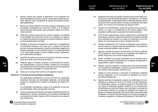 48	 Ley del Sistema Nacional de Evaluación
de Impacto Ambiental y su Reglamento
Ley del
SEIA
Modificatoria de la
Ley del SEIA
Reglamento de la
Ley del SEIA
Ley del Sistema Nacional de Evaluación de
Impacto Ambiental y su Reglamento
49
Art.
8º
Art.
8º
k)	 Aprobar criterios para orientar la elaboración de la Evaluación Am-
biental Estratégica de políticas, planes y programas de desarrollo sec-
torial, regional y local, susceptibles de originar implicaciones ambien-
tales significativas.
l)	 Revisar de manera aleatoria los EIA de proyectos aprobados por las
autoridades competentes que conforman el SEIA, a fin de disponer
las acciones que correspondan, para consolidar y mejorar el funciona-
miento del SEIA.
m)	 Desarrollar acciones para promover, orientar, capacitar y sensibilizar
a las entidades que conforman el SEIA y a la población en general,
en materia del proceso de evaluación de impacto ambiental y sobre la
correcta implementación del SEIA.
n)	 Identificar la Autoridad Competente y/o determinar la exigibilidad de
la Certificación Ambiental, en el caso que un proyecto de inversión
del cual se prevea pueda generar impactos ambientales negativos de
carácter significativo, no se encuentre incluido en el Listado del Anexo
II o en norma legal expresa, o cuando existieran vacíos, superposicio-
nes o deficiencias normativas.
o)	 Actualizar el Listado de inclusión de Proyectos de Inversión compren-
didos en el SEIA, que forma parte del Anexo II.
p)	 Proponer, según lo considere necesario, la conformación de comisio-
nes multisectoriales o grupos de trabajo a efectos de la formulación
de dictámenes técnicos vinculados a procesos de toma de decisiones
que corresponden al MINAM en el ámbito del SEIA.
q)	 Otras que le correspondan conforme a la legislación vigente.
Artículo 8º.- 	Funciones de las Autoridades Competentes
	 Son autoridades competentes en el marco del SEIA, las autoridades
sectoriales nacionales, las autoridades regionales y las autoridades
locales con competencia en materia de evaluación de impacto am-
biental.
	 Las Autoridades Competentes a cargo de la evaluación de los estu-
dios ambientales tienen las siguientes funciones:
a)	 Conducir el proceso de evaluación de impacto ambiental a través de la
categorización, revisión y aprobación de los estudios ambientales de
los proyectos de inversión sujetos al SEIA, de acuerdo a sus respecti-
vas competencias.
b)	 Realizar las acciones que resulten necesarias para evaluar legal y téc-
nicamente los estudios ambientales bajo su competencia, con criterios
de especialización, multidisciplinariedad y adecuado balance entre la
promoción de la inversión pública y privada y la protección del interés
público, en el marco de los principios que regulan el SEIA.
c)	 Orientar a los administrados y terceros en general, acerca de las fun-
ciones a su cargo y el cumplimiento de las normas legales y otros
dispositivos emitidos para la evaluación de impacto ambiental.
d)	 Emitir normas, guías técnicas, criterios, lineamientos y procedimientos
para regular y orientar el proceso de evaluación de impacto ambiental
de los proyectos de inversión a su cargo, en coordinación con el MI-
NAM y en concordancia con el marco normativo del SEIA.
e)	 Aprobar la clasificación y los Términos de Referencia para la elabora-
ción del estudio de impacto ambiental semidetallado y del estudio de
impacto ambiental detallado, bajo su ámbito.
f)	 Asegurar y facilitar el acceso a la información, así como la participa-
ción ciudadana en todo el proceso de la evaluación de impacto am-
biental, de acuerdo a las normas correspondientes.
g)	 Remitir al MINAM los estudios ambientales que les requiera, adjun-
tando la documentación sustentatoria de la decisión de aprobación o
desaprobación, según corresponda.
h)	 Requerir, cuando corresponda, la opinión técnica de otras autoridades
con competencias ambientales y merituarla; así como emitir dicha opi-
nión cuando le sea requerida, conforme a Ley.
i)	 Otorgar en forma exclusiva y excluyente la Certificación Ambiental
para las Categorías I, II y III, de acuerdo a lo señalado en el Título II
del presente Reglamento.
k)	 Realizar acciones de fiscalización posterior de conformidad con lo es-
tablecido en el artículo 32º de la Ley Nº 27444, Ley del Procedimien-
to Administrativo General y el Decreto Supremo Nº 096-2007-PCM,
que regula la fiscalización posterior aleatoria de los procedimientos
administrativos por parte del Estado, para comprobar la veracidad de
la información recibida en el proceso de evaluación de impacto am-
biental y de haberse presentado información falsa o fraudulenta podrá
someterse la inscripción del administrado en la Central de Riesgo Ad-
ministrativo regulada en la Resolución Ministerial Nº 048-2008-PCM.
 