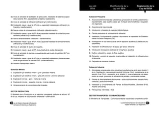90	 Ley del Sistema Nacional de Evaluación
de Impacto Ambiental y su Reglamento
Ley del
SEIA
Modificatoria de la
Ley del SEIA
Reglamento de la
Ley del SEIA
Ley del Sistema Nacional de Evaluación de
Impacto Ambiental y su Reglamento
91
23.	Inicio de actividad de facilidades de producción, instalación de baterías (capaci-
dad), tuberías (Km), separadores (unidades) (explotación).
24.	Inicio de actividad de refinación (refinación y transformación).
25.	Ampliación mayor o igual al 40% de su capacidad instalada para refinación (re-
finación y transformación).
26.	Nueva unidad de procesamiento (refinación y transformación).
27.	Ampliación mayor o igual al 40% de su capacidad instalada de unidad de proce-
samiento (refinación y transformación).
28.	Nuevo almacenamiento (refinación y transformación).
29.	Ampliación mayor o igual al 40% de su capacidad instalada de almacenamiento
(refinación y transformación).
30.	Inicio de actividad de ductos (transporte).
31.	Ampliación mayor o igual al 40% de su longitud de ductos (transporte).
32.	Inicio de actividad de plantas envasadoras de gas licuado de petróleo GLP (co-
mercialización).
33.	Ampliación mayor o igual al 40% de su capacidad instalada en plantas envasa-
doras de gas licuado de petróleo GLP (comercialización).
34.	Industria Petroquímica básica.
Subsector Minería
1.	 Explotación y/o beneficio minero – gran y mediana minería.
2.	 Explotación y/o beneficio minero – pequeña minería y minería artesanal.
3.	 Exploración minera – gran y mediana minería.
4.	 Exploración minera – pequeña minería y minería artesanal.
5.	 Almacenamiento de concentrados de minerales.
SECTOR PRODUCCIÓN
El Ministerio de la Producción es la autoridad competente conforme al artículo 18º
de la Ley, respecto de los proyectos señalados a continuación:
Subsector Pesquería
1.	 Acuicultura de menor escala, subsistencia, producción de semilla, poblamiento y
repoblamiento, para aquellos casos que no hayan sido transferida a los gobier-
nos regionales.
2.	 Acuicultura de mayor escala.
3.	 Introducción y traslado de especies hidrobiológicas.
4.	 Plantas pesqueras de procesamiento artesanal.
5.	 Instalación, funcionamiento, traslado e incremento de capacidad de Estableci-
miento Industrial Pesquero (EIP).
6.	 Investigación en los casos que se utilicen espacios acuáticos o plantas de pro-
cesamiento.
7.	 Instalación de infraestructura de apoyo a la pesca artesanal.
8.	 Introducción de especies exóticas de flora y fauna acuática.
9.	 Cultivo, extracción y acopio de flora acuática.
10.	Extracción y acopio de especies ornamentales e instalación de infraestructura
de acuarios.
11.	Depurado de moluscos bivalvos.
Subsector Industria
1.	 Actividades consideradas como industrias manufactureras en la gran división 3
de la Clasificación Internacional Industrial Uniforme (CIIU), (actualmente es la
sección D del CIIU), a excepción de la división 23, que corresponde a la elabo-
ración de coque, productos de refinación de petróleo y combustible nuclear.
2.	 Plantas de Almacenamiento de insumos y productos industriales, excepto hidro-
carburos y productos mineros.
3.	 Instalación y funcionamiento de Plantas de Biocombustible, (Biodiesel B100,
Alcohol carburante).
4.	 Petroquímica intermedia y final.
SECTOR TRANSPORTES Y COMUNICACIONES
El Ministerio de Transportes y Comunicaciones es la autoridad competente confor-
 